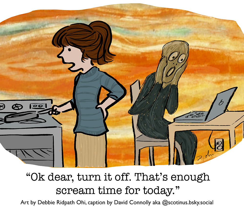 Cartoon showing a woman cooking at a stove, speaking to a figure resembling “The Scream” sitting at a table with a laptop. Caption reads: “Ok dear, turn it off. That’s enough scream time for today.” Art by Debbie Ridpath Ohi, caption by David Connolly.